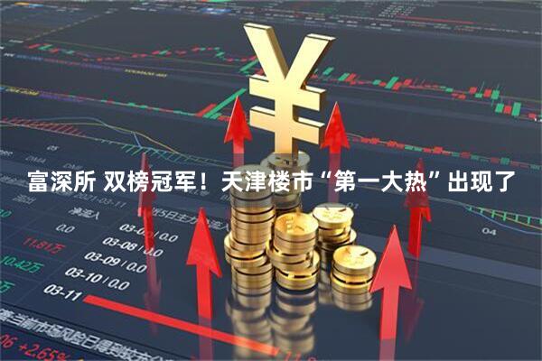 富深所 双榜冠军！天津楼市“第一大热”出现了