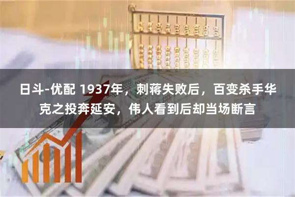 日斗-优配 1937年,刺蒋失败后,百变杀手华克之投奔延安,伟人看到后却当场断言
