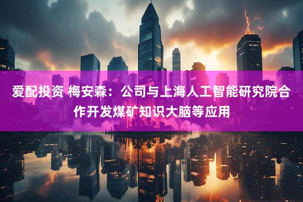 爱配投资 梅安森:公司与上海人工智能研究院合作开发煤矿知识大脑等应用