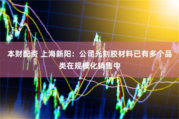 本财配资 上海新阳：公司光刻胶材料已有多个品类在规模化销售中