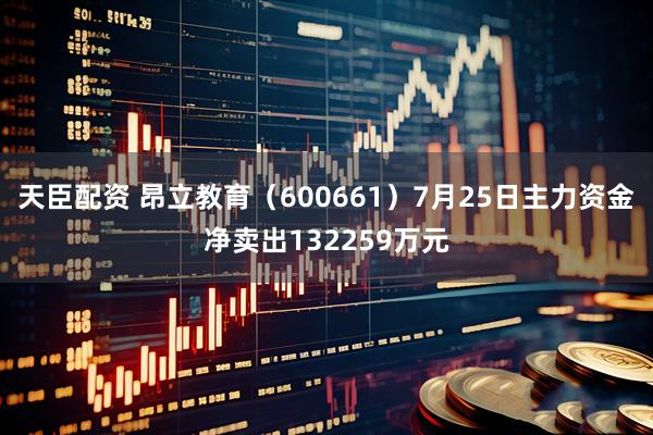 天臣配资 昂立教育(600661)7月25日主力资金净卖出132259万元
