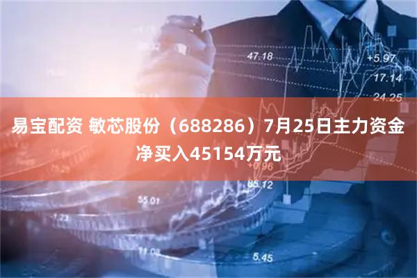 易宝配资 敏芯股份(688286)7月25日主力资金净买入45154万元