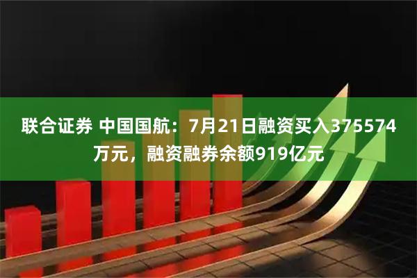 联合证券 中国国航:7月21日融资买入375574万元,融资融券余额919亿元