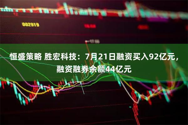 恒盛策略 胜宏科技:7月21日融资买入92亿元,融资融券余额44亿元