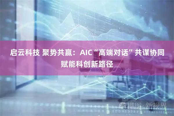 启云科技 聚势共赢：AIC“高端对话”共谋协同赋能科创新路径
