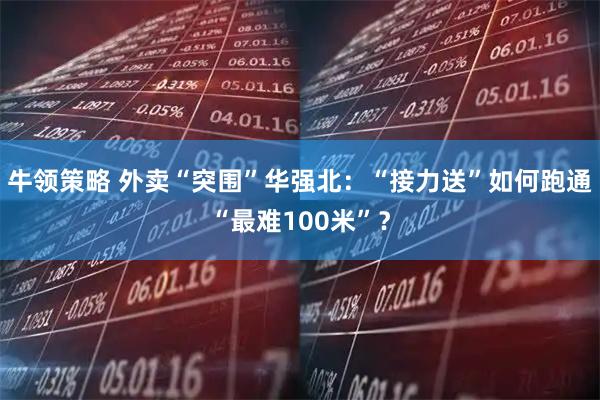 牛领策略 外卖“突围”华强北：“接力送”如何跑通“最难100米”？