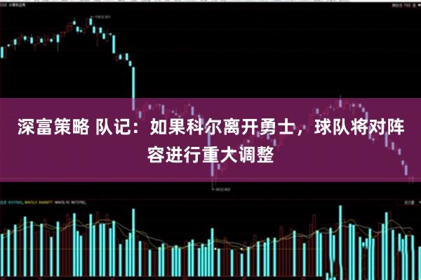 深富策略 队记：如果科尔离开勇士，球队将对阵容进行重大调整