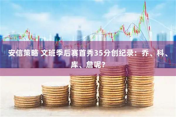 安信策略 文班季后赛首秀35分创纪录：乔、科、库、詹呢？
