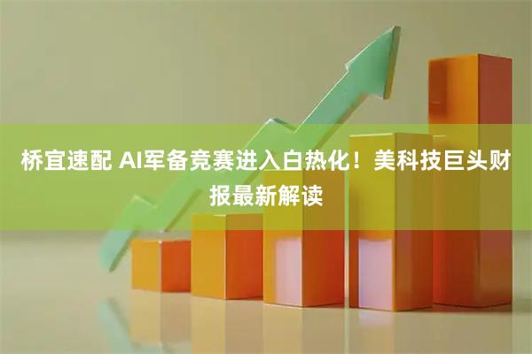 桥宜速配 AI军备竞赛进入白热化！美科技巨头财报最新解读
