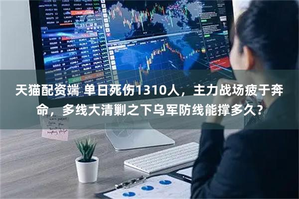 天猫配资端 单日死伤1310人，主力战场疲于奔命，多线大清剿之下乌军防线能撑多久？