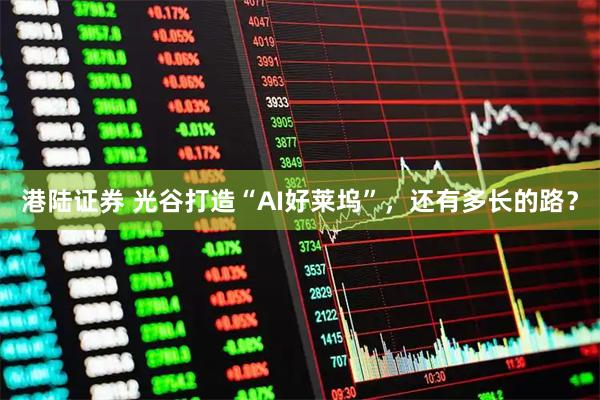 港陆证券 光谷打造“AI好莱坞”，还有多长的路？