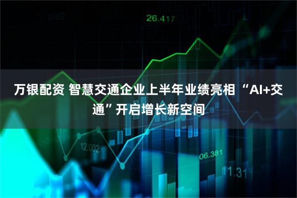 万银配资 智慧交通企业上半年业绩亮相 “AI+交通”开启增长新空间