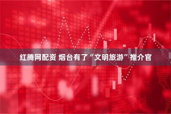 红腾网配资 烟台有了“文明旅游”推介官