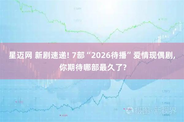 星迈网 新剧速递! 7部“2026待播”爱情现偶剧, 你期待哪部最久了?