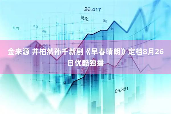 金来源 井柏然孙千新剧《早春晴朗》定档8月26日优酷独播